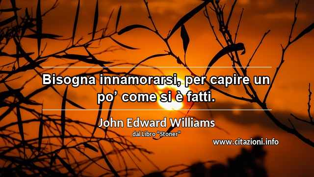 “Bisogna innamorarsi, per capire un po’ come si è fatti.”
