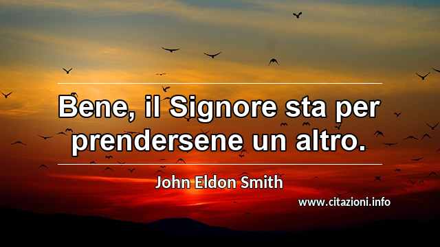 “Bene, il Signore sta per prendersene un altro.”