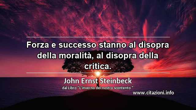 “Forza e successo stanno al disopra della moralità, al disopra della critica.”