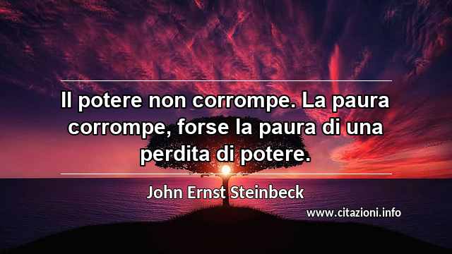 “Il potere non corrompe. La paura corrompe, forse la paura di una perdita di potere.”