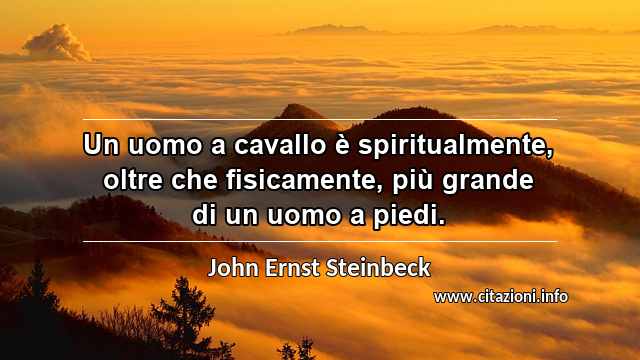 “Un uomo a cavallo è spiritualmente, oltre che fisicamente, più grande di un uomo a piedi.”