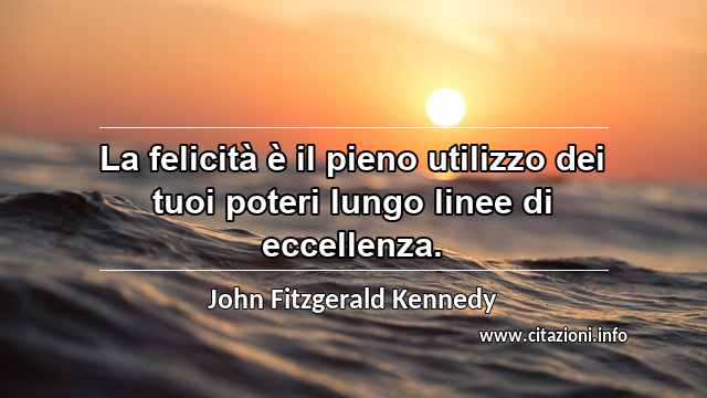 “La felicità è il pieno utilizzo dei tuoi poteri lungo linee di eccellenza.”