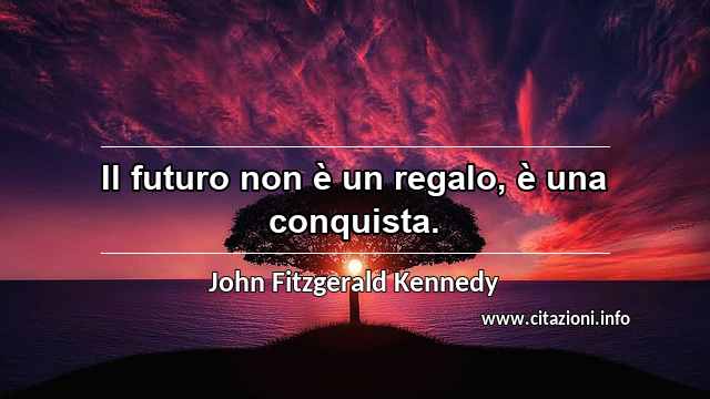 “Il futuro non è un regalo, è una conquista.”