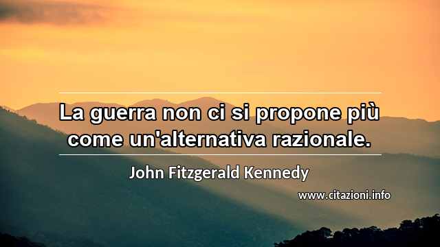 “La guerra non ci si propone più come un'alternativa razionale.”