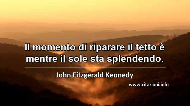 “Il momento di riparare il tetto è mentre il sole sta splendendo.”