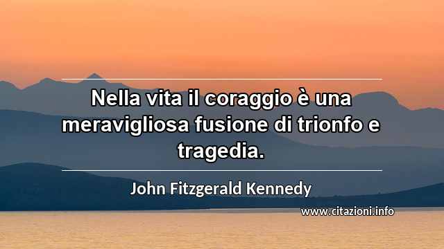 “Nella vita il coraggio è una meravigliosa fusione di trionfo e tragedia.”