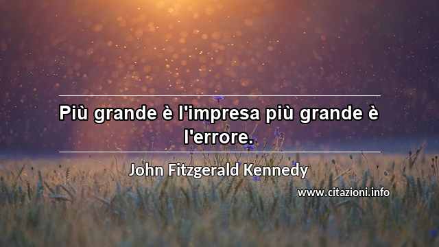 “Più grande è l'impresa più grande è l'errore.”