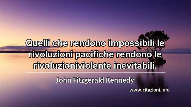 “Quelli che rendono impossibili le rivoluzioni pacifiche rendono le rivoluzioniviolente inevitabili.”