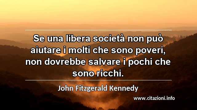 “Se una libera società non può aiutare i molti che sono poveri, non dovrebbe salvare i pochi che sono ricchi.”