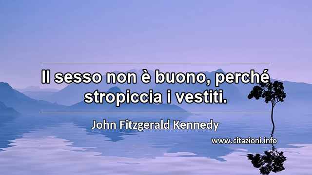 “Il sesso non è buono, perché stropiccia i vestiti.”