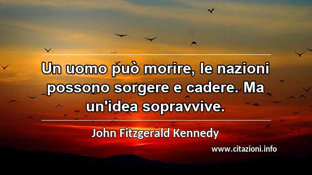 “Un uomo può morire, le nazioni possono sorgere e cadere. Ma un'idea sopravvive.”