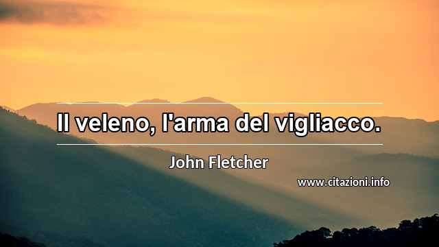 “Il veleno, l'arma del vigliacco.”