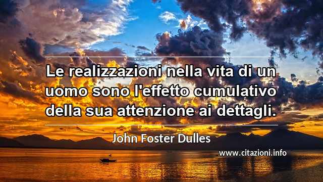 “Le realizzazioni nella vita di un uomo sono l'effetto cumulativo della sua attenzione ai dettagli.”