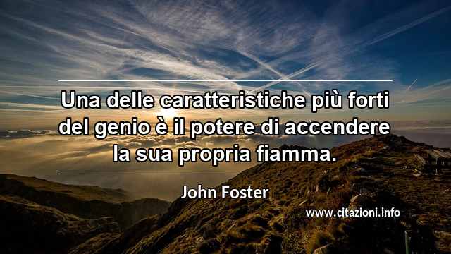 “Una delle caratteristiche più forti del genio è il potere di accendere la sua propria fiamma.”