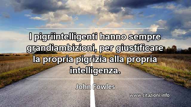 “I pigriintelligenti hanno sempre grandiambizioni, per giustificare la propria pigrizia alla propria intelligenza.”