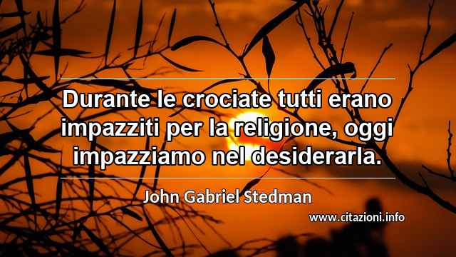 “Durante le crociate tutti erano impazziti per la religione, oggi impazziamo nel desiderarla.”