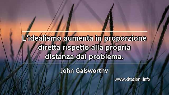 “L'idealismo aumenta in proporzione diretta rispetto alla propria distanza dal problema.”