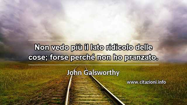 “Non vedo più il lato ridicolo delle cose; forse perché non ho pranzato.”