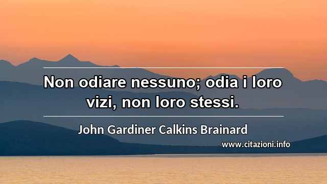 “Non odiare nessuno; odia i loro vizi, non loro stessi.”