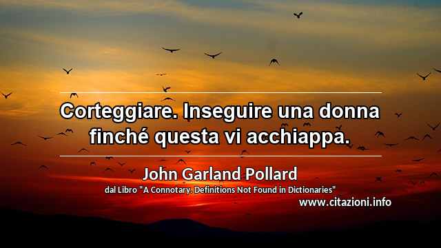 “Corteggiare. Inseguire una donna finché questa vi acchiappa.”