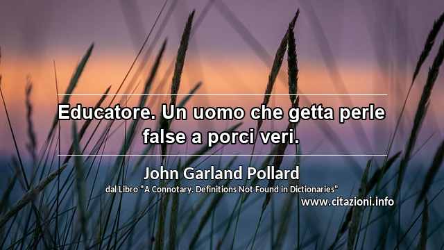 “Educatore. Un uomo che getta perle false a porci veri.”