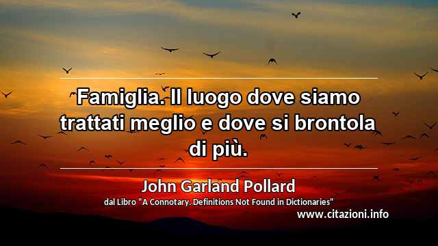 “Famiglia. Il luogo dove siamo trattati meglio e dove si brontola di più.”