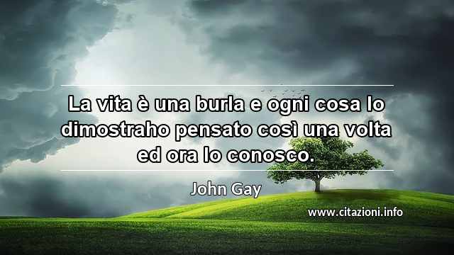“La vita è una burla e ogni cosa lo dimostraho pensato così una volta ed ora lo conosco.”