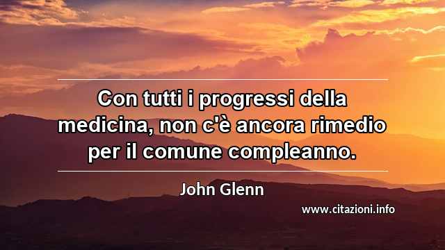 “Con tutti i progressi della medicina, non c'è ancora rimedio per il comune compleanno.”