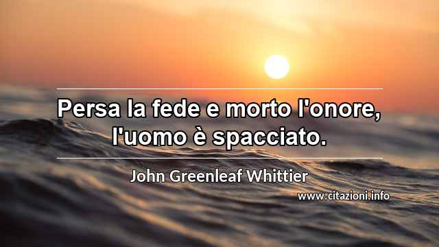 “Persa la fede e morto l'onore, l'uomo è spacciato.”