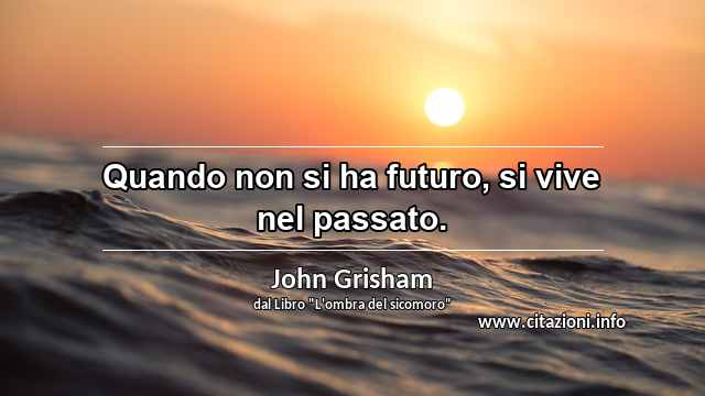 “Quando non si ha futuro, si vive nel passato.”