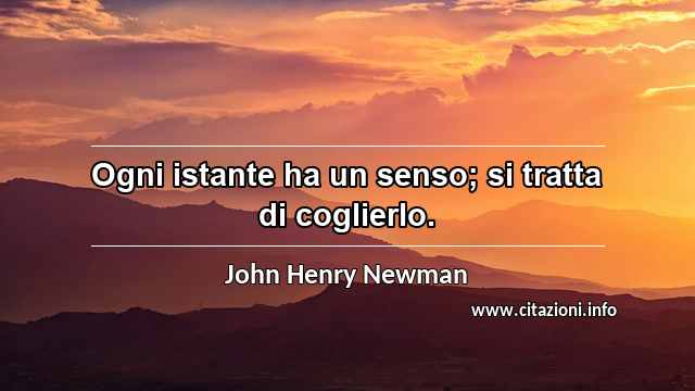 “Ogni istante ha un senso; si tratta di coglierlo.”