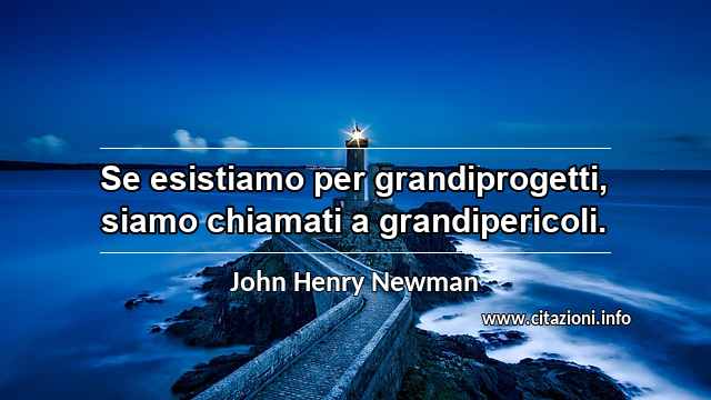 “Se esistiamo per grandiprogetti, siamo chiamati a grandipericoli.”