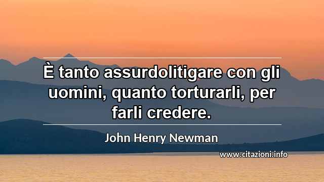 “È tanto assurdolitigare con gli uomini, quanto torturarli, per farli credere.”