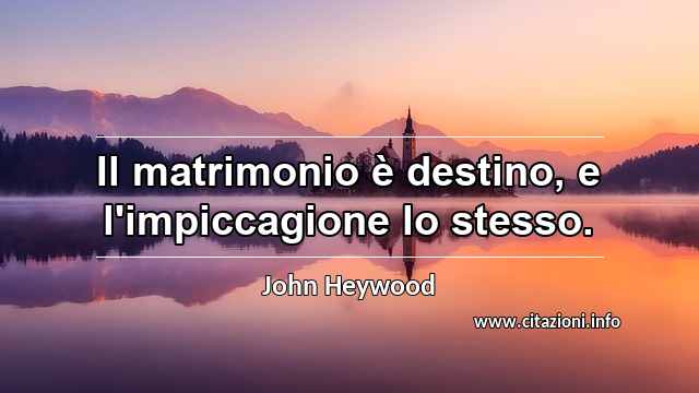 “Il matrimonio è destino, e l'impiccagione lo stesso.”
