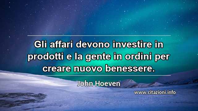 “Gli affari devono investire in prodotti e la gente in ordini per creare nuovo benessere.”