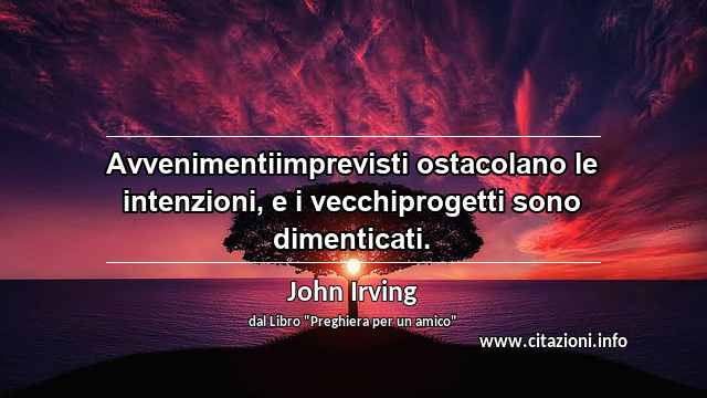 “Avvenimentiimprevisti ostacolano le intenzioni, e i vecchiprogetti sono dimenticati.”