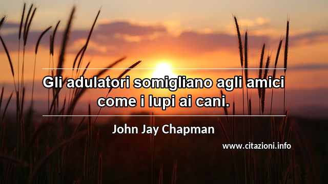 “Gli adulatori somigliano agli amici come i lupi ai cani.”