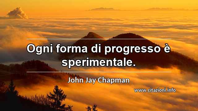 “Ogni forma di progresso è sperimentale.”