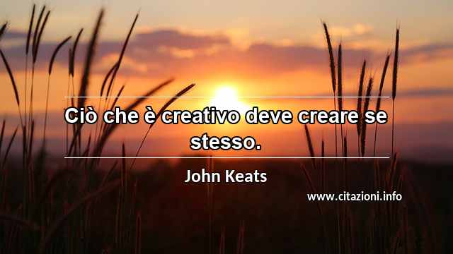 “Ciò che è creativo deve creare se stesso.”