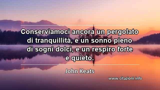 “Conserviamoci ancora un pergolato di tranquillità, e un sonno pieno di sogni dolci, e un respiro forte e quieto.”