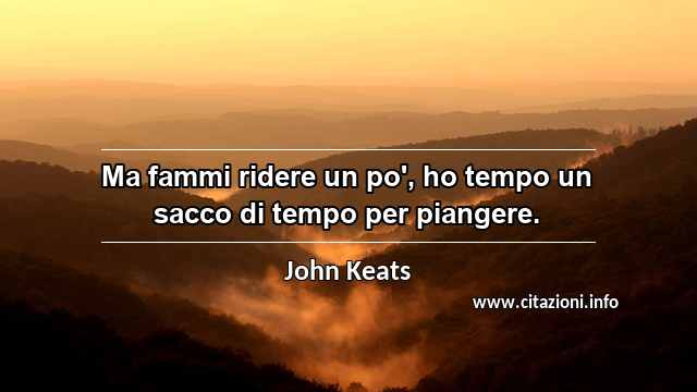 “Ma fammi ridere un po', ho tempo un sacco di tempo per piangere.”