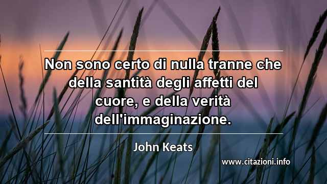 “Non sono certo di nulla tranne che della santità degli affetti del cuore, e della verità dell'immaginazione.”