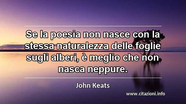 “Se la poesia non nasce con la stessa naturalezza delle foglie sugli alberi, è meglio che non nasca neppure.”