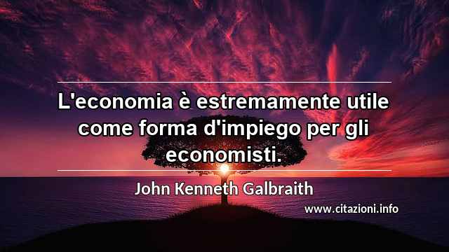 “L'economia è estremamente utile come forma d'impiego per gli economisti.”