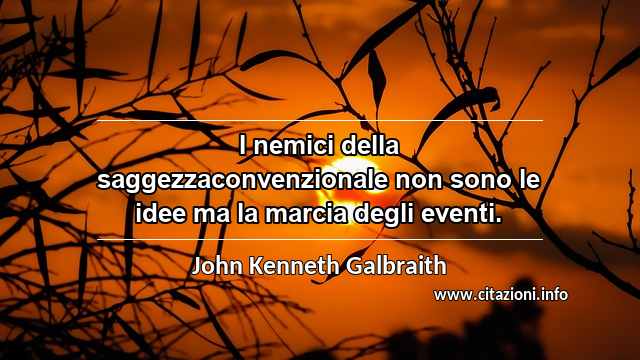 “I nemici della saggezzaconvenzionale non sono le idee ma la marcia degli eventi.”