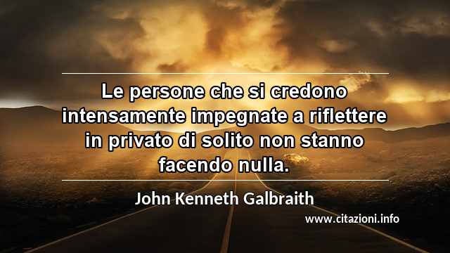“Le persone che si credono intensamente impegnate a riflettere in privato di solito non stanno facendo nulla.”
