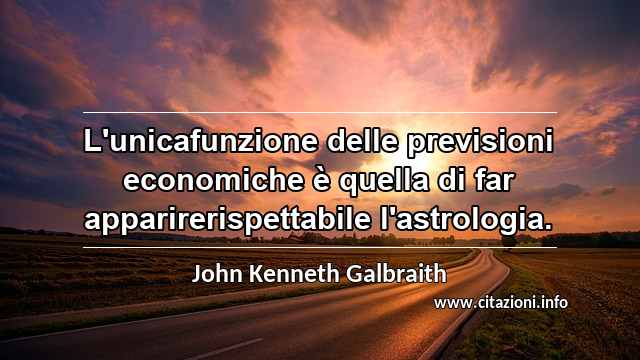 “L'unicafunzione delle previsioni economiche è quella di far apparirerispettabile l'astrologia.”