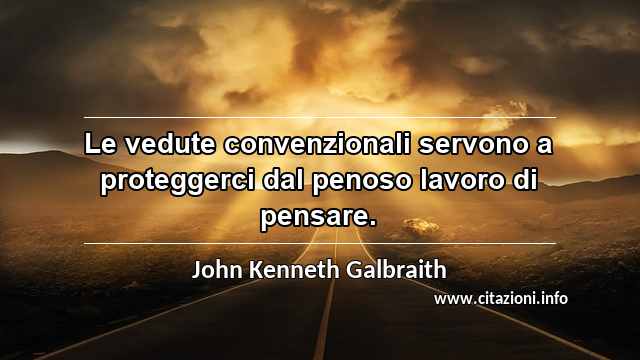 “Le vedute convenzionali servono a proteggerci dal penoso lavoro di pensare.”