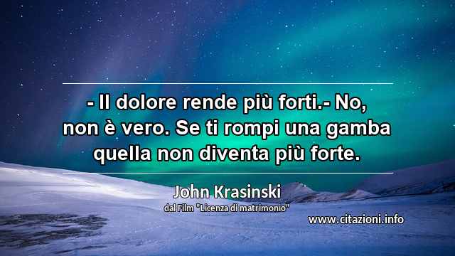 “- Il dolore rende più forti.- No, non è vero. Se ti rompi una gamba quella non diventa più forte.”