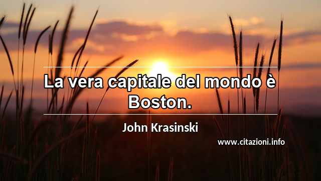“La vera capitale del mondo è Boston.”
